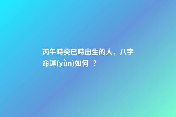 丙午時癸巳時出生的人，八字命運(yùn)如何？